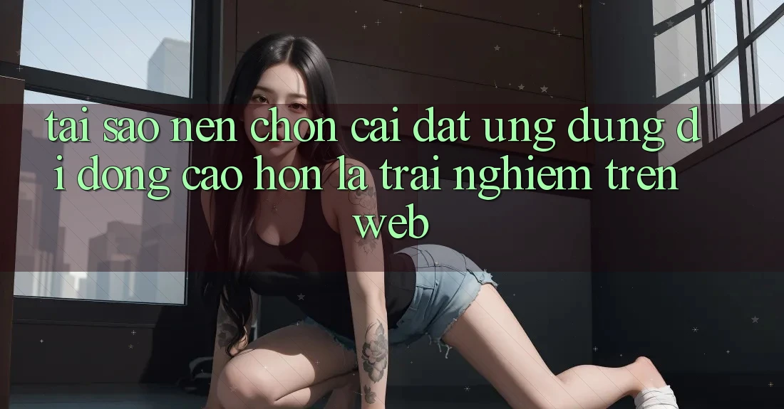 Tại Sao Nên Chọn Cài đặt Ứng Dụng Di Động Cao hơn Là Trải nghiệm Trên Web? Tại Sao Nên Chọn Cài đặt Ứng Dụng Di Động Cao hơn Là Trải nghiệm Trên Web?