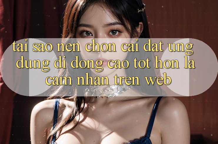 Tại Sao Nên Chọn Cài đặt Ứng Dụng Di Động Cao tốt hơn Là Cảm nhận Trên Web? Tại Sao Nên Chọn Cài đặt Ứng Dụng Di Động Cao tốt hơn Là Cảm nhận Trên Web?