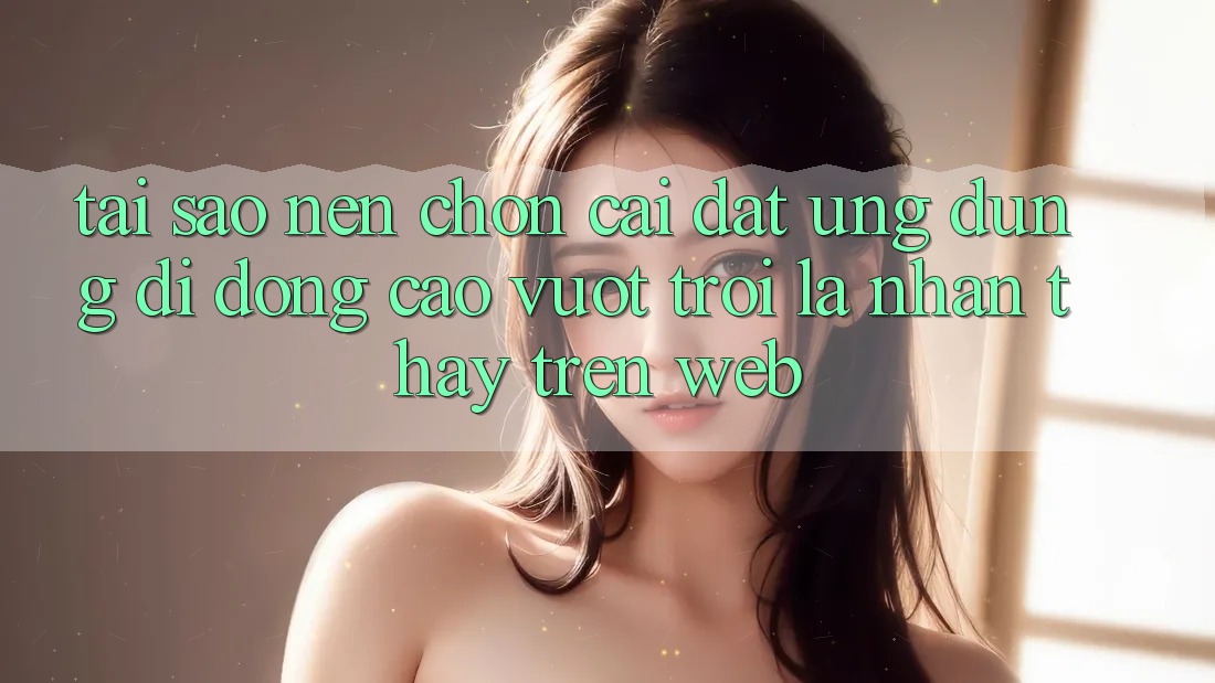 Tại Sao Nên Chọn Cài đặt Ứng Dụng Di Động Cao vượt trội Là Nhận thấy Trên Web? Tại Sao Nên Chọn Cài đặt Ứng Dụng Di Động Cao vượt trội Là Nhận thấy Trên Web?