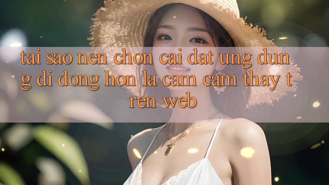 Tại Sao Nên Chọn Cài đặt Ứng Dụng Di Động Hơn Là Cảm cảm thấy Trên Web? Tại Sao Nên Chọn Cài đặt Ứng Dụng Di Động Hơn Là Cảm cảm thấy Trên Web?