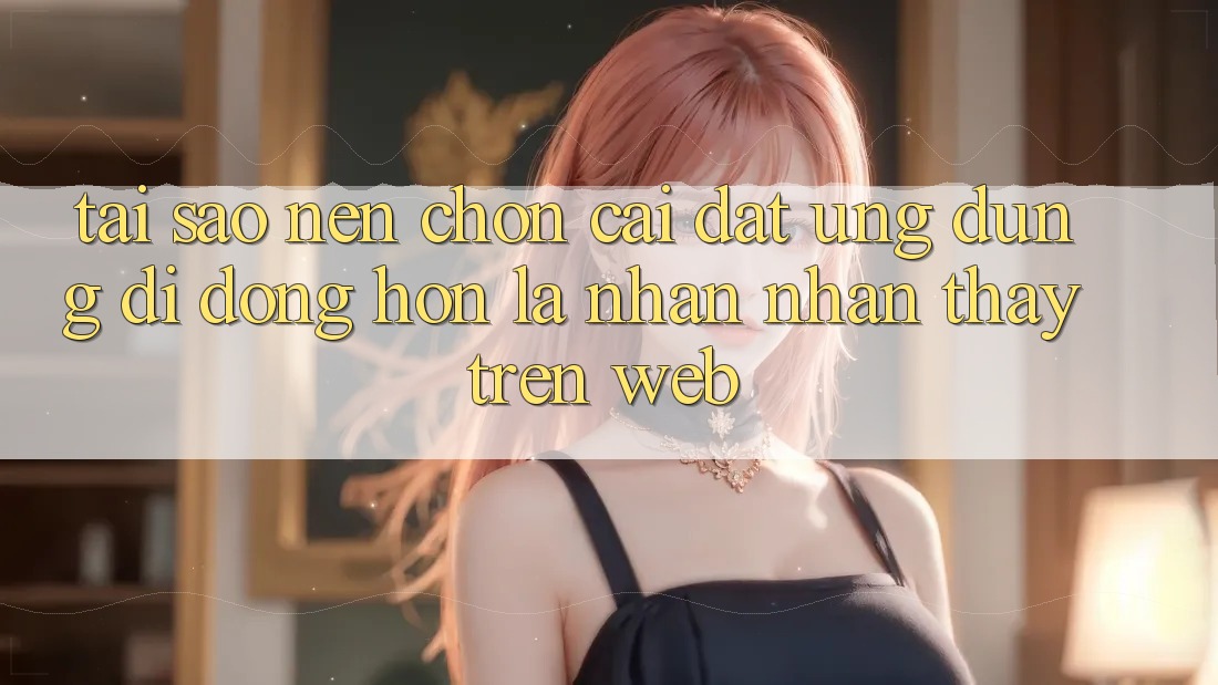 Tại Sao Nên Chọn Cài đặt Ứng Dụng Di Động Hơn Là Nhận nhận thấy Trên Web? Tại Sao Nên Chọn Cài đặt Ứng Dụng Di Động Hơn Là Nhận nhận thấy Trên Web?