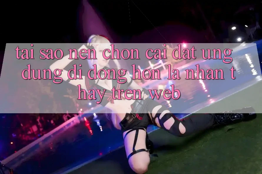 Tại Sao Nên Chọn Cài đặt Ứng Dụng Di Động Hơn Là Nhận thấy Trên Web? Tại Sao Nên Chọn Cài đặt Ứng Dụng Di Động Hơn Là Nhận thấy Trên Web?