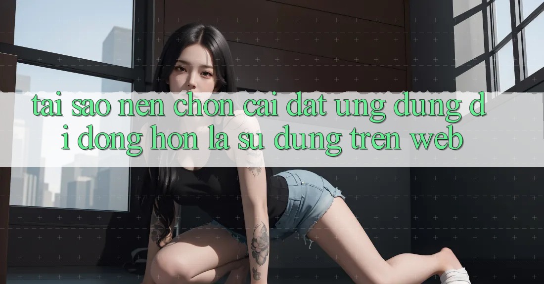 Tại Sao Nên Chọn Cài đặt Ứng Dụng Di Động Hơn Là Sử dụng Trên Web? Tại Sao Nên Chọn Cài đặt Ứng Dụng Di Động Hơn Là Sử dụng Trên Web?
