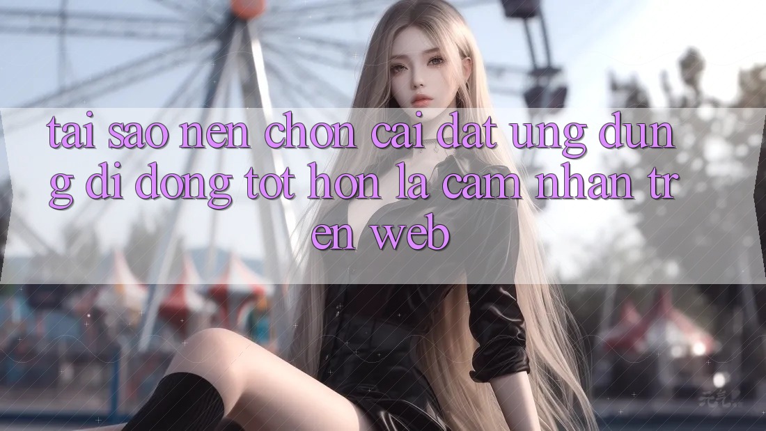 Tại Sao Nên Chọn Cài đặt Ứng Dụng Di Động Tốt hơn Là Cảm nhận Trên Web? Tại Sao Nên Chọn Cài đặt Ứng Dụng Di Động Tốt hơn Là Cảm nhận Trên Web?