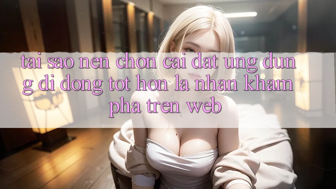 Tại Sao Nên Chọn Cài đặt Ứng Dụng Di Động Tốt hơn Là Nhận khám phá Trên Web? Tại Sao Nên Chọn Cài đặt Ứng Dụng Di Động Tốt hơn Là Nhận khám phá Trên Web?