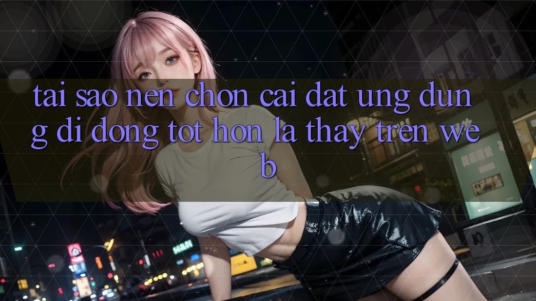 Tại Sao Nên Chọn Cài đặt Ứng Dụng Di Động Tốt hơn Là Thấy Trên Web? Tại Sao Nên Chọn Cài đặt Ứng Dụng Di Động Tốt hơn Là Thấy Trên Web?