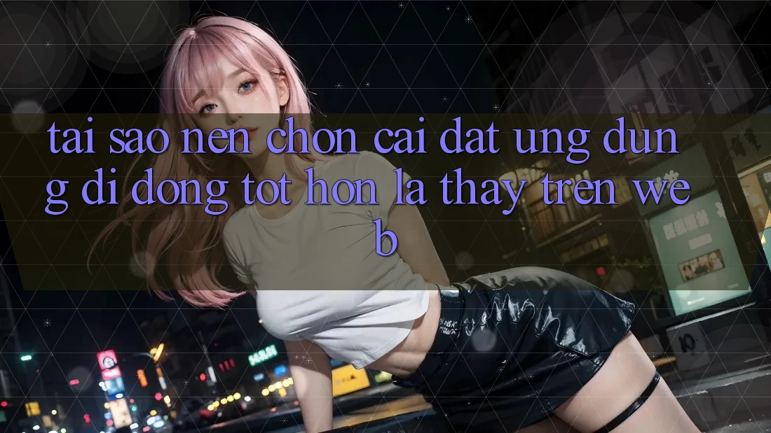 Tại Sao Nên Chọn Cài đặt Ứng Dụng Di Động Tốt hơn Là Thấy Trên Web? Tại Sao Nên Chọn Cài đặt Ứng Dụng Di Động Tốt hơn Là Thấy Trên Web?