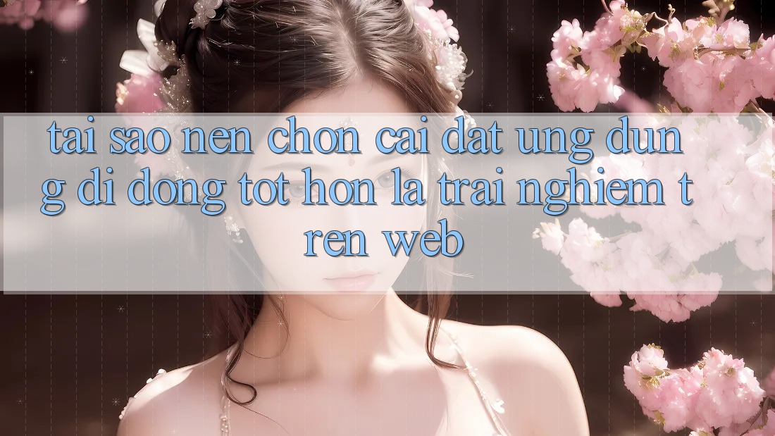 Tại Sao Nên Chọn Cài đặt Ứng dụng Di Động Tốt hơn Là Trải Nghiệm Trên Web? Tại Sao Nên Chọn Cài đặt Ứng dụng Di Động Tốt hơn Là Trải Nghiệm Trên Web?