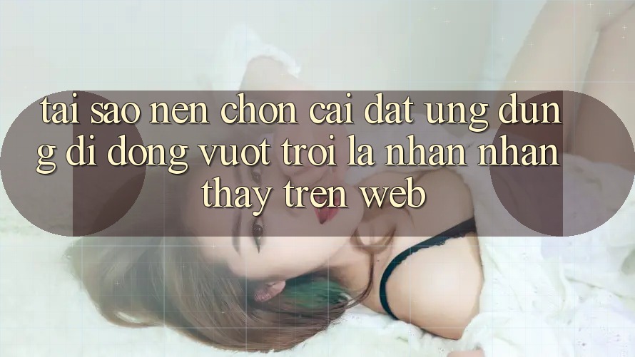 Tại Sao Nên Chọn Cài đặt Ứng Dụng Di Động Vượt trội Là Nhận nhận thấy Trên Web? Tại Sao Nên Chọn Cài đặt Ứng Dụng Di Động Vượt trội Là Nhận nhận thấy Trên Web?