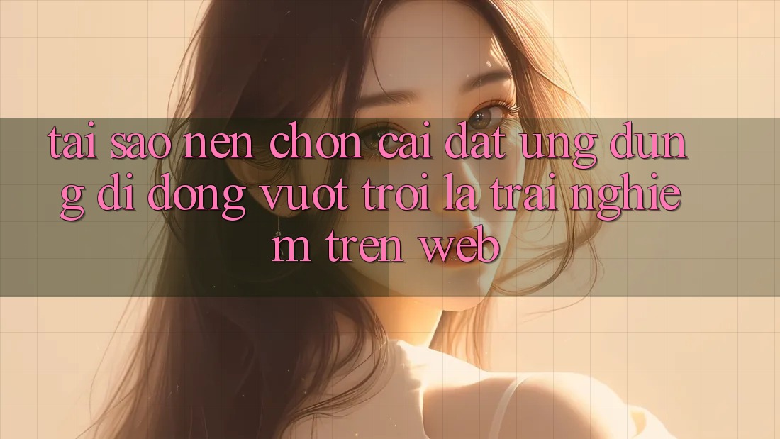 Tại Sao Nên Chọn Cài đặt Ứng Dụng Di Động Vượt trội Là Trải Nghiệm Trên Web? Tại Sao Nên Chọn Cài đặt Ứng Dụng Di Động Vượt trội Là Trải Nghiệm Trên Web?