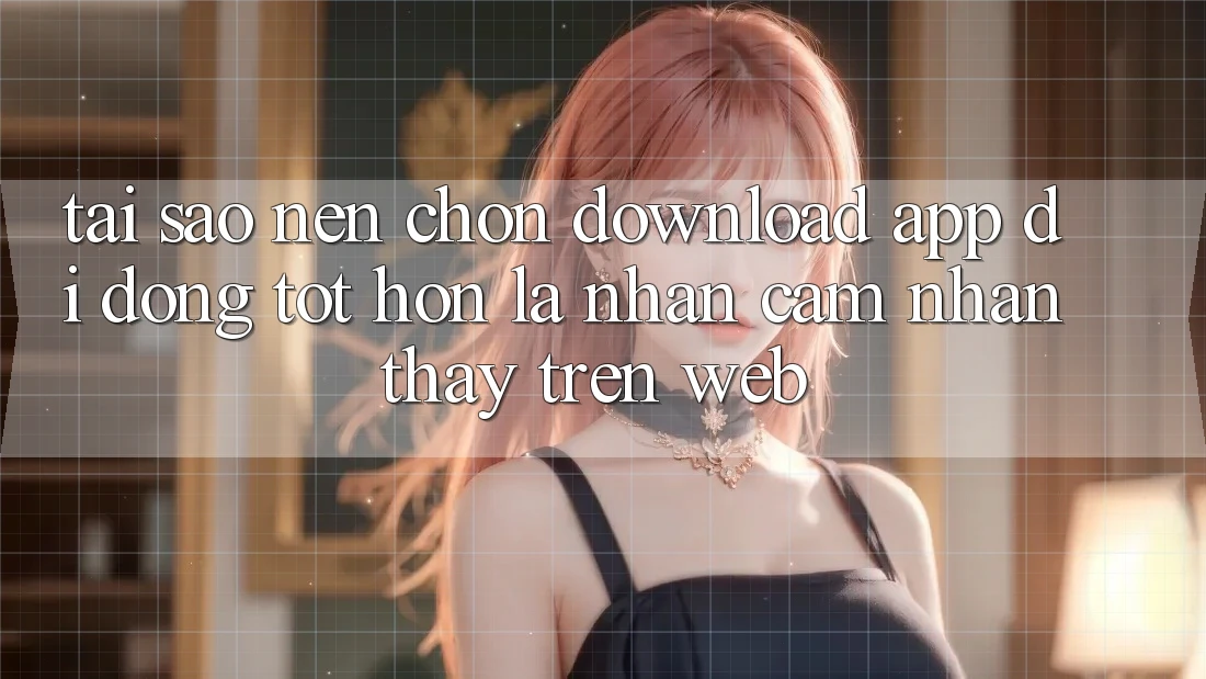 Tại Sao Nên Chọn Download App Di Động Tốt hơn Là Nhận cảm nhận thấy Trên Web? Tại Sao Nên Chọn Download App Di Động Tốt hơn Là Nhận cảm nhận thấy Trên Web?