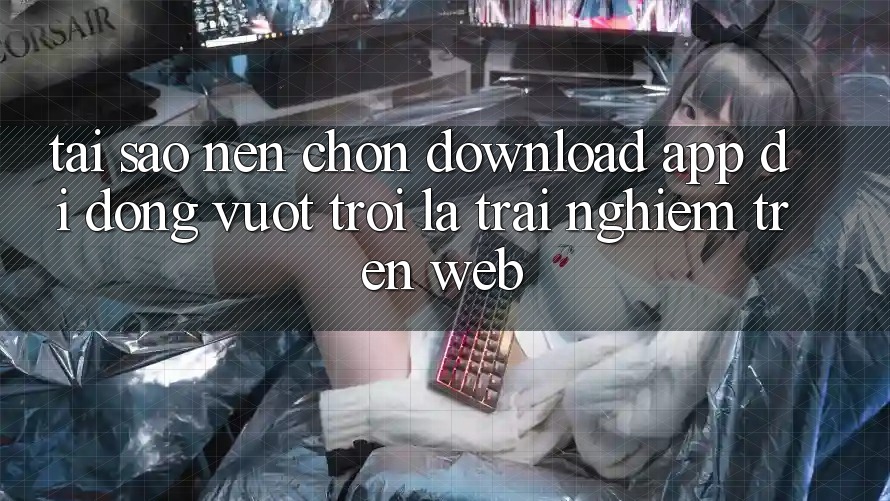 Tại Sao Nên Chọn Download App Di Động Vượt trội Là Trải Nghiệm Trên Web? Tại Sao Nên Chọn Download App Di Động Vượt trội Là Trải Nghiệm Trên Web?
