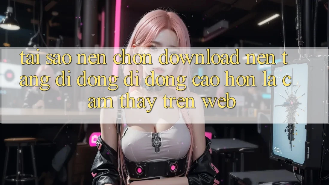 Tại Sao Nên Chọn Download Nền tảng di động Di Động Cao hơn Là Cảm thấy Trên Web? Tại Sao Nên Chọn Download Nền tảng di động Di Động Cao hơn Là Cảm thấy Trên Web?