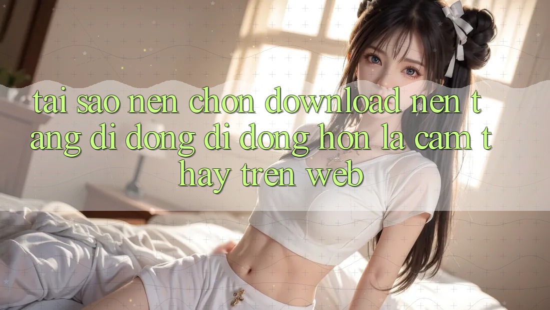 Tại Sao Nên Chọn Download Nền tảng di động Di Động Hơn Là Cảm thấy Trên Web? Tại Sao Nên Chọn Download Nền tảng di động Di Động Hơn Là Cảm thấy Trên Web?