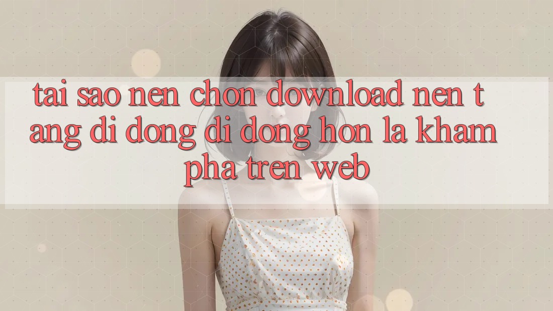 Tại Sao Nên Chọn Download Nền tảng di động Di Động Hơn Là Khám phá Trên Web? Tại Sao Nên Chọn Download Nền tảng di động Di Động Hơn Là Khám phá Trên Web?
