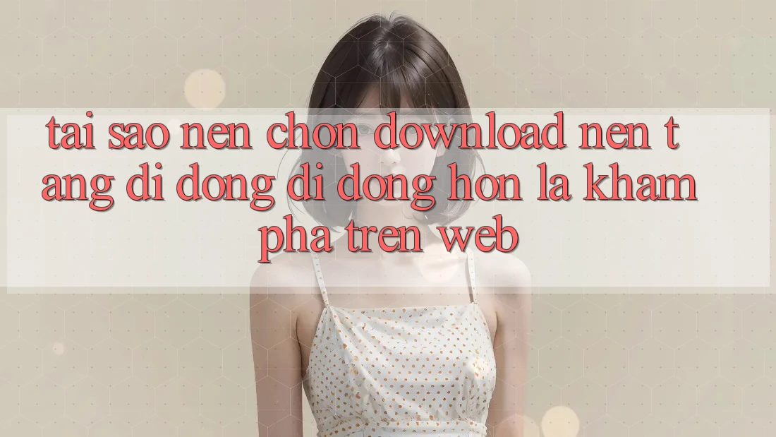 Tại Sao Nên Chọn Download Nền tảng di động Di Động Hơn Là Khám phá Trên Web? Tại Sao Nên Chọn Download Nền tảng di động Di Động Hơn Là Khám phá Trên Web?