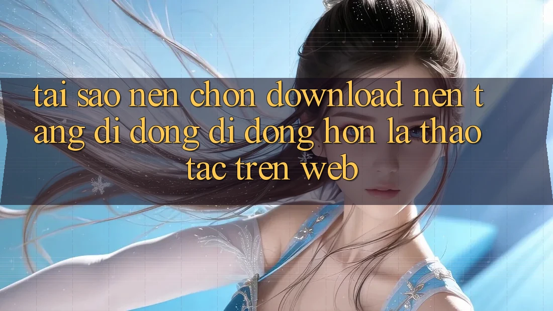 Tại Sao Nên Chọn Download Nền tảng di động Di Động Hơn Là Thao tác Trên Web? Tại Sao Nên Chọn Download Nền tảng di động Di Động Hơn Là Thao tác Trên Web?