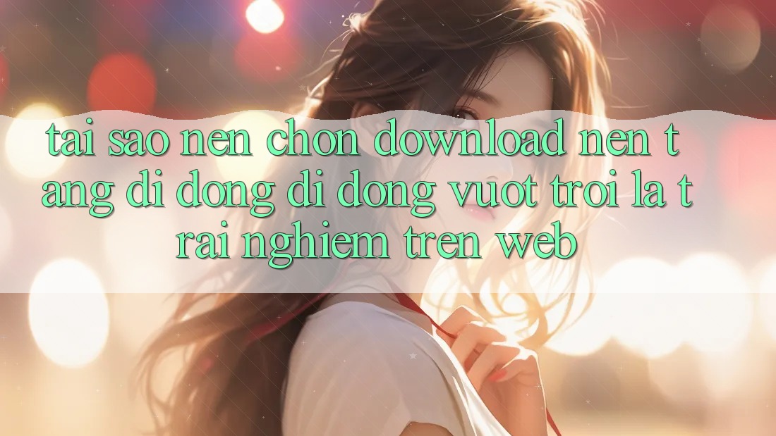 Tại Sao Nên Chọn Download Nền tảng di động Di Động Vượt trội Là Trải Nghiệm Trên Web? Tại Sao Nên Chọn Download Nền tảng di động Di Động Vượt trội Là Trải Nghiệm Trên Web?