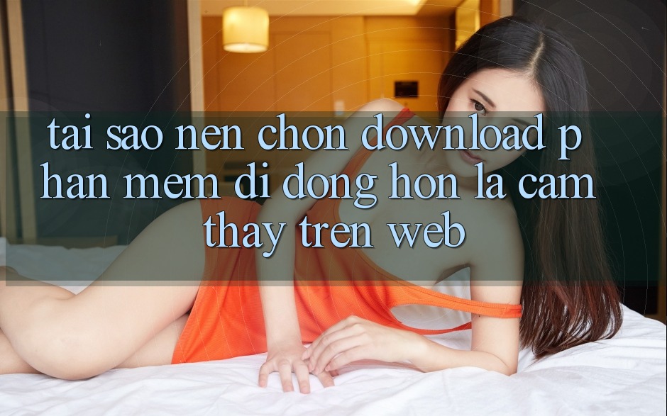 Tại Sao Nên Chọn Download Phần mềm Di Động Hơn Là Cảm thấy Trên Web?
