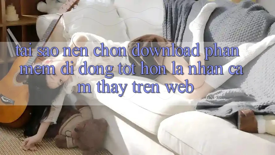 Tại Sao Nên Chọn Download Phần mềm Di Động Tốt hơn Là Nhận cảm thấy Trên Web? Tại Sao Nên Chọn Download Phần mềm Di Động Tốt hơn Là Nhận cảm thấy Trên Web?