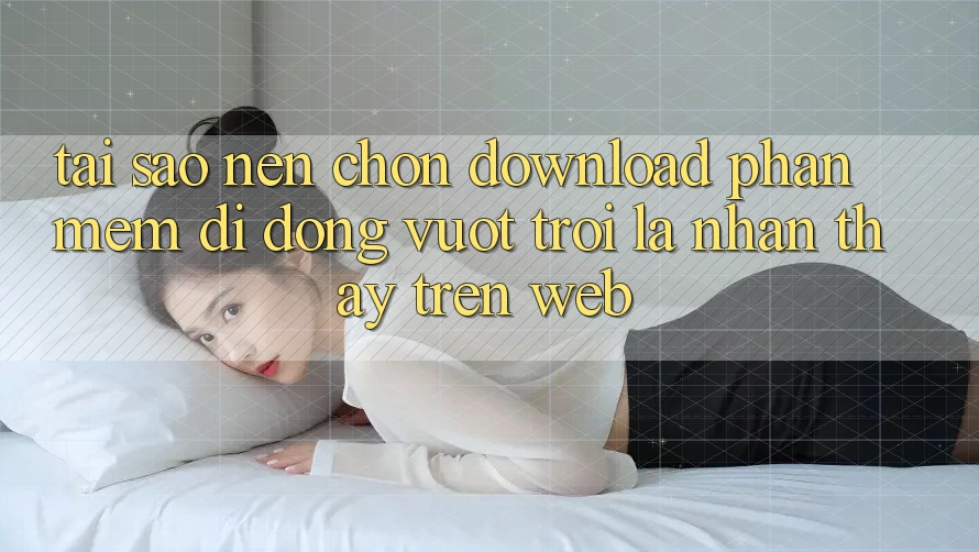 Tại Sao Nên Chọn Download Phần mềm Di Động Vượt trội Là Nhận thấy Trên Web? Tại Sao Nên Chọn Download Phần mềm Di Động Vượt trội Là Nhận thấy Trên Web?