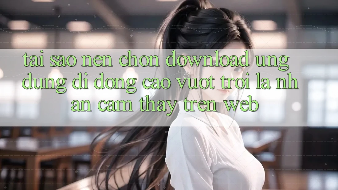 Tại Sao Nên Chọn Download Ứng Dụng Di Động Cao vượt trội Là Nhận cảm thấy Trên Web? Tại Sao Nên Chọn Download Ứng Dụng Di Động Cao vượt trội Là Nhận cảm thấy Trên Web?