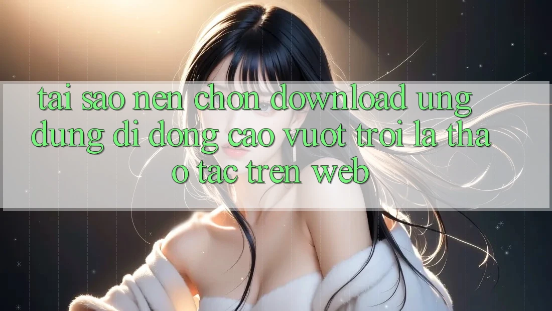 Tại Sao Nên Chọn Download Ứng Dụng Di Động Cao vượt trội Là Thao tác Trên Web? Tại Sao Nên Chọn Download Ứng Dụng Di Động Cao vượt trội Là Thao tác Trên Web?