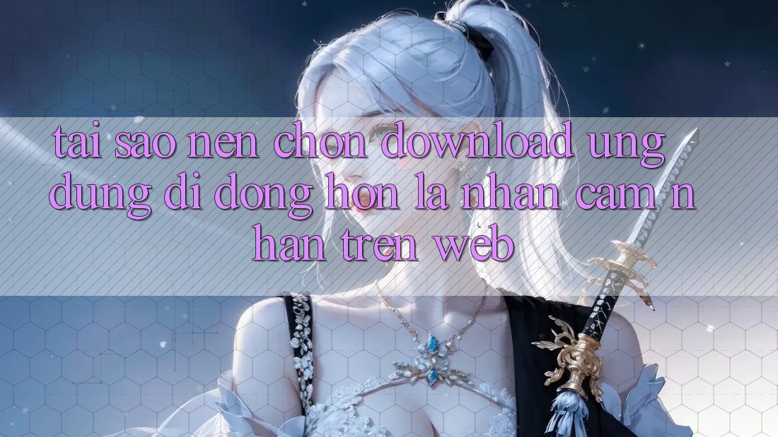 Tại Sao Nên Chọn Download Ứng Dụng Di Động Hơn Là Nhận cảm nhận Trên Web? Tại Sao Nên Chọn Download Ứng Dụng Di Động Hơn Là Nhận cảm nhận Trên Web?