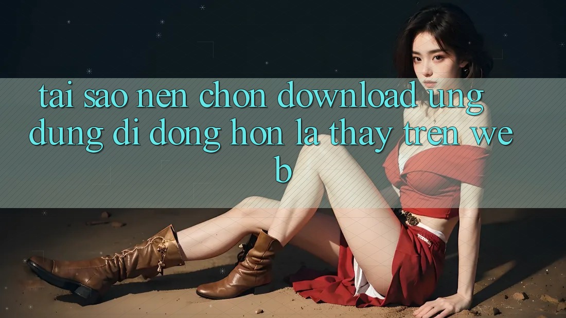 Tại Sao Nên Chọn Download Ứng Dụng Di Động Hơn Là Thấy Trên Web? Tại Sao Nên Chọn Download Ứng Dụng Di Động Hơn Là Thấy Trên Web?