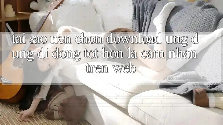Tại Sao Nên Chọn Download Ứng Dụng Di Động Tốt hơn Là Cảm nhận Trên Web? Tại Sao Nên Chọn Download Ứng Dụng Di Động Tốt hơn Là Cảm nhận Trên Web?
