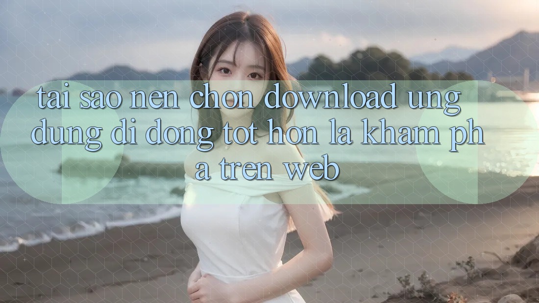 Tại Sao Nên Chọn Download Ứng Dụng Di Động Tốt hơn Là Khám phá Trên Web? Tại Sao Nên Chọn Download Ứng Dụng Di Động Tốt hơn Là Khám phá Trên Web?
