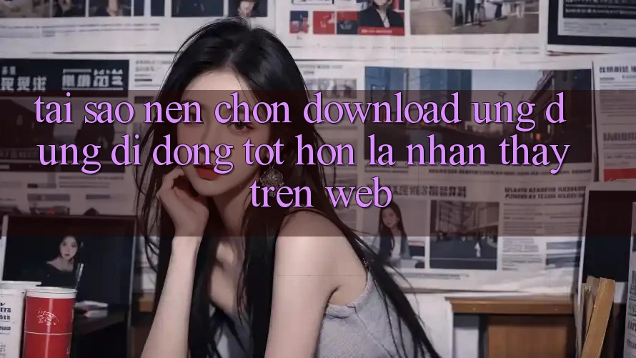 Tại Sao Nên Chọn Download Ứng Dụng Di Động Tốt hơn Là Nhận thấy Trên Web? Tại Sao Nên Chọn Download Ứng Dụng Di Động Tốt hơn Là Nhận thấy Trên Web?