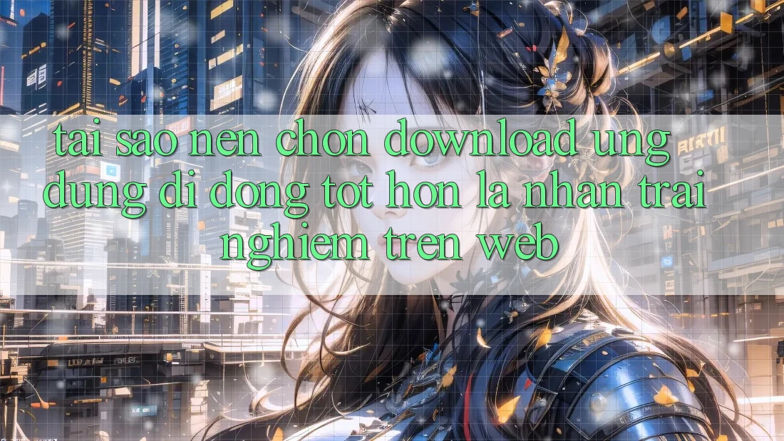 Tại Sao Nên Chọn Download Ứng Dụng Di Động Tốt hơn Là Nhận trải nghiệm Trên Web? Tại Sao Nên Chọn Download Ứng Dụng Di Động Tốt hơn Là Nhận trải nghiệm Trên Web?