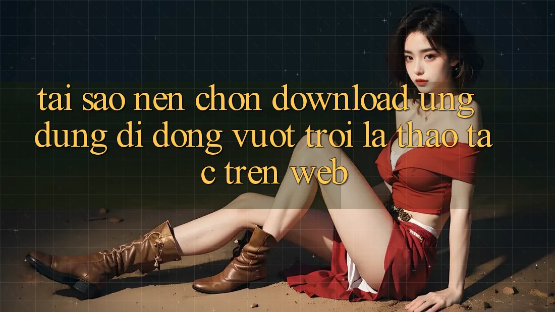 Tại Sao Nên Chọn Download Ứng Dụng Di Động Vượt trội Là Thao tác Trên Web? Tại Sao Nên Chọn Download Ứng Dụng Di Động Vượt trội Là Thao tác Trên Web?