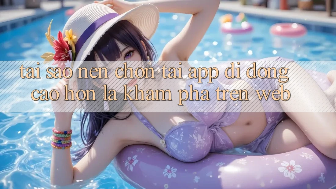 Tại Sao Nên Chọn Tải App Di Động Cao hơn Là Khám phá Trên Web? Tại Sao Nên Chọn Tải App Di Động Cao hơn Là Khám phá Trên Web?