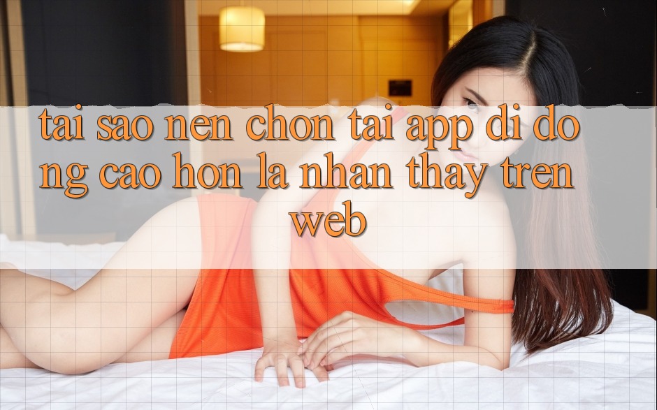 Tại Sao Nên Chọn Tải App Di Động Cao hơn Là Nhận thấy Trên Web? Tại Sao Nên Chọn Tải App Di Động Cao hơn Là Nhận thấy Trên Web?