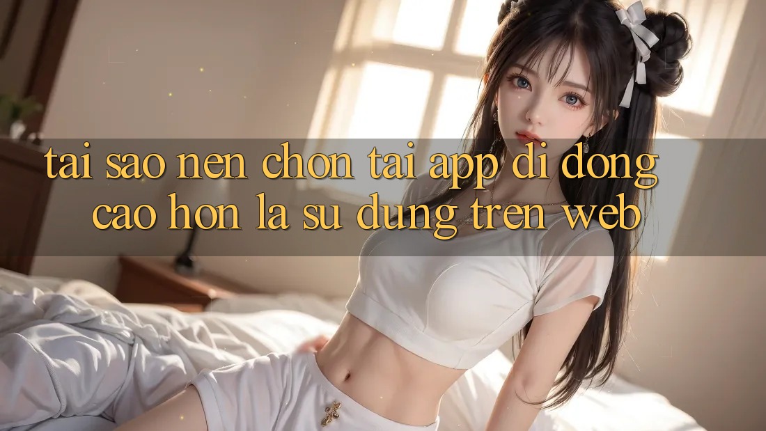 Tại Sao Nên Chọn Tải App Di Động Cao hơn Là Sử dụng Trên Web? Tại Sao Nên Chọn Tải App Di Động Cao hơn Là Sử dụng Trên Web?