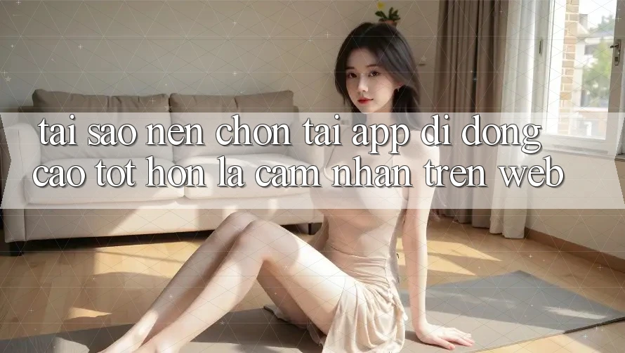 Tại Sao Nên Chọn Tải App Di Động Cao tốt hơn Là Cảm nhận Trên Web? Tại Sao Nên Chọn Tải App Di Động Cao tốt hơn Là Cảm nhận Trên Web?