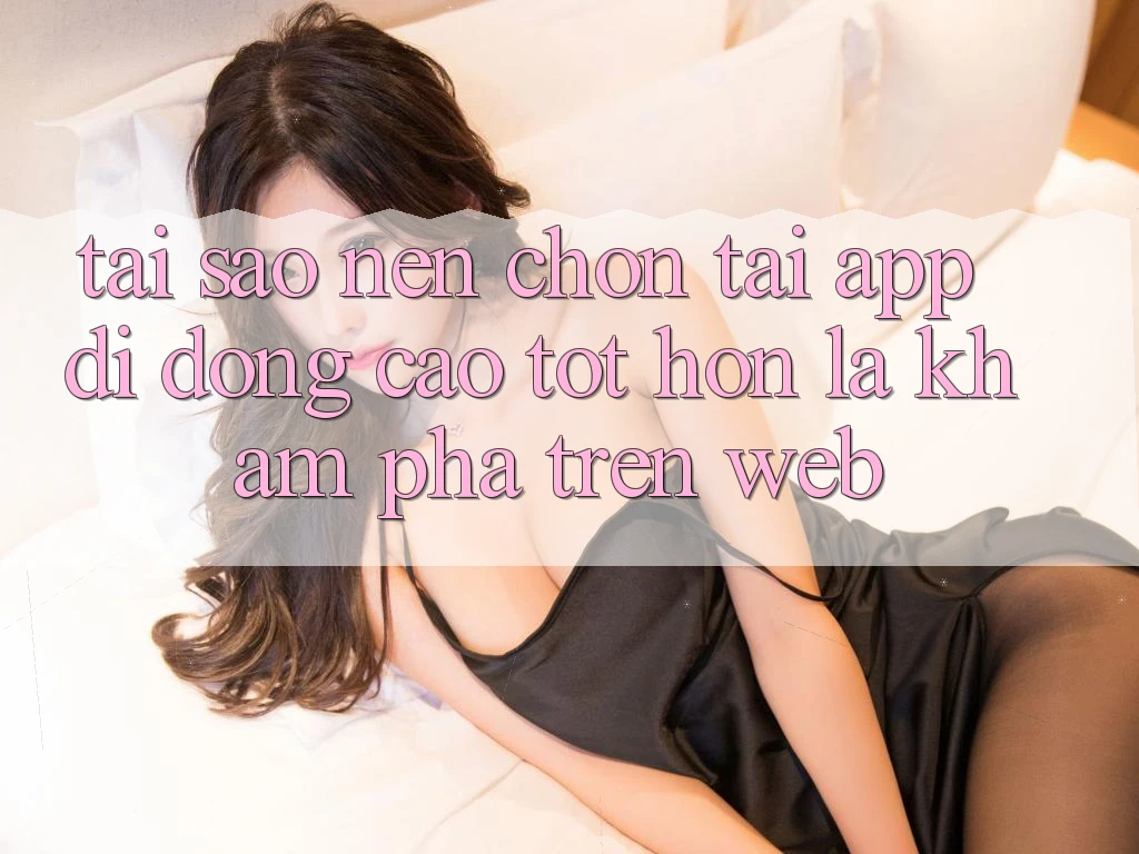 Tại Sao Nên Chọn Tải App Di Động Cao tốt hơn Là Khám phá Trên Web? Tại Sao Nên Chọn Tải App Di Động Cao tốt hơn Là Khám phá Trên Web?