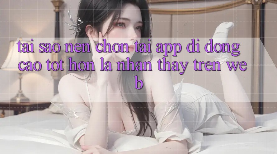 Tại Sao Nên Chọn Tải App Di Động Cao tốt hơn Là Nhận thấy Trên Web?