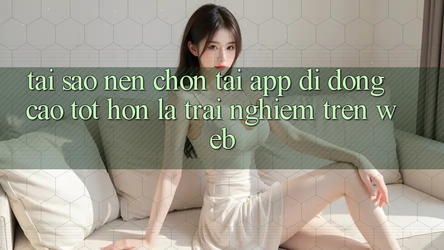 Tại Sao Nên Chọn Tải App Di Động Cao tốt hơn Là Trải Nghiệm Trên Web? Tại Sao Nên Chọn Tải App Di Động Cao tốt hơn Là Trải Nghiệm Trên Web?