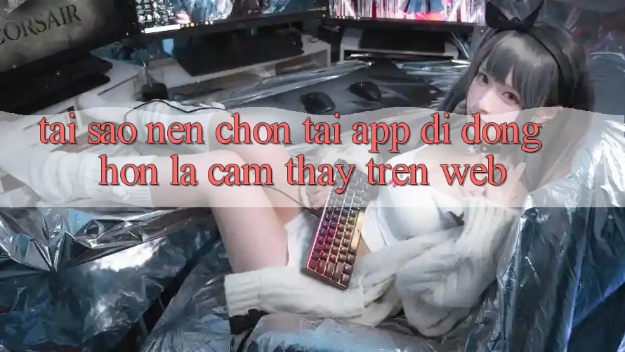 Tại Sao Nên Chọn Tải App Di Động Hơn Là Cảm thấy Trên Web? Tại Sao Nên Chọn Tải App Di Động Hơn Là Cảm thấy Trên Web?