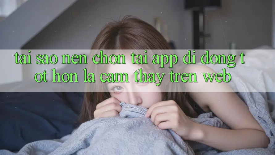 Tại Sao Nên Chọn Tải App Di Động Tốt hơn Là Cảm thấy Trên Web? Tại Sao Nên Chọn Tải App Di Động Tốt hơn Là Cảm thấy Trên Web?