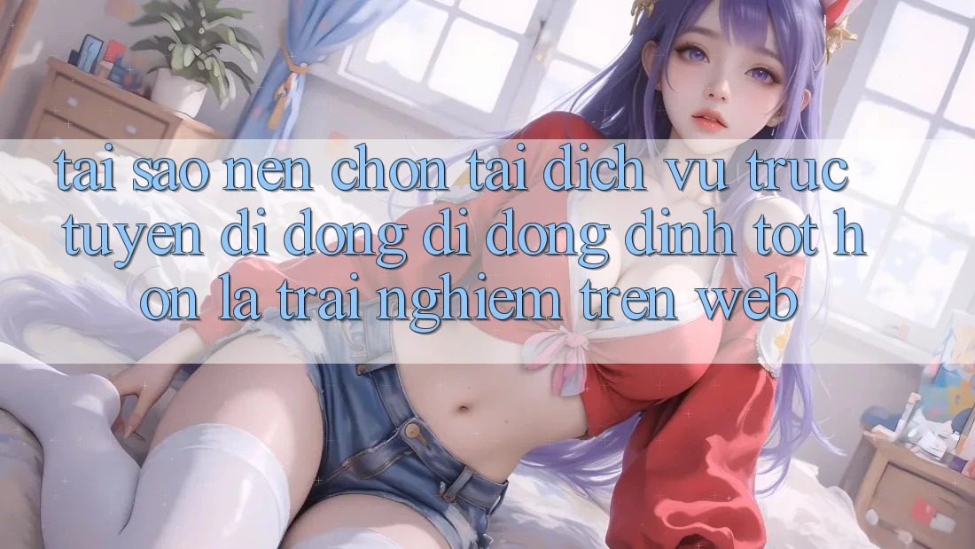 Tại Sao Nên Chọn Tải Dịch vụ trực tuyến di động Di Động Đỉnh tốt hơn Là Trải Nghiệm Trên Web? Tại Sao Nên Chọn Tải Dịch vụ trực tuyến di động Di Động Đỉnh tốt hơn Là Trải Nghiệm Trên Web?