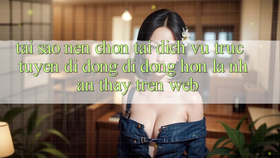 Tại Sao Nên Chọn Tải Dịch vụ trực tuyến di động Di Động Hơn Là Nhận thấy Trên Web?
