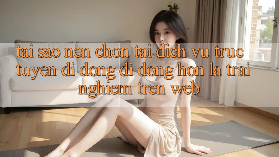 Tại Sao Nên Chọn Tải Dịch vụ trực tuyến di động Di Động Hơn Là Trải Nghiệm Trên Web? Tại Sao Nên Chọn Tải Dịch vụ trực tuyến di động Di Động Hơn Là Trải Nghiệm Trên Web?