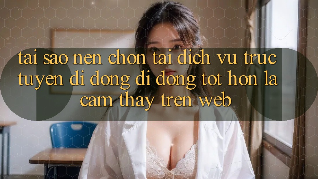 Tại Sao Nên Chọn Tải Dịch vụ trực tuyến di động Di Động Tốt hơn Là Cảm thấy Trên Web?