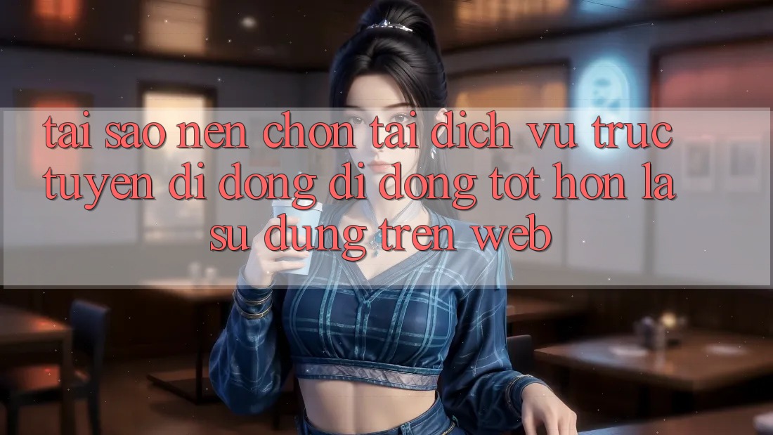 Tại Sao Nên Chọn Tải Dịch vụ trực tuyến di động Di Động Tốt hơn Là Sử dụng Trên Web? Tại Sao Nên Chọn Tải Dịch vụ trực tuyến di động Di Động Tốt hơn Là Sử dụng Trên Web?