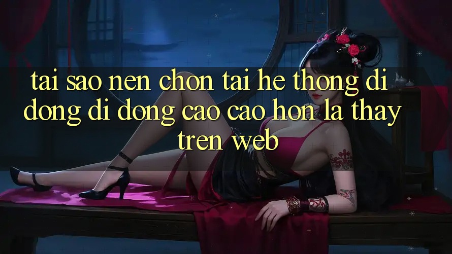 Tại Sao Nên Chọn Tải Hệ thống di động Di Động Cao cao hơn Là Thấy Trên Web?