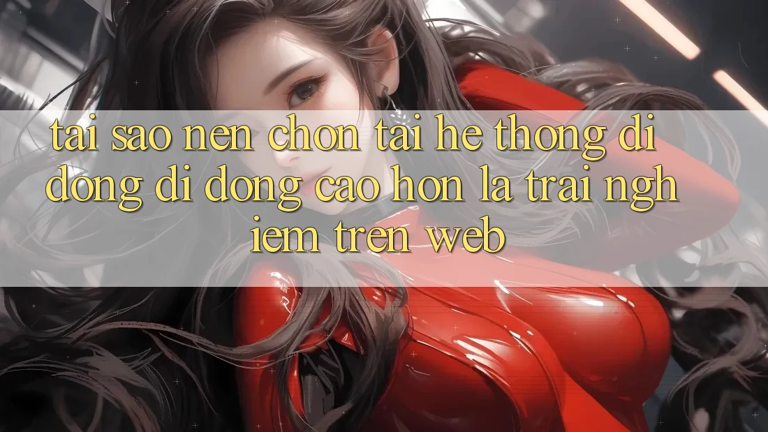 Tại Sao Nên Chọn Tải Hệ thống di động Di Động Cao hơn Là Trải Nghiệm Trên Web? Tại Sao Nên Chọn Tải Hệ thống di động Di Động Cao hơn Là Trải Nghiệm Trên Web?